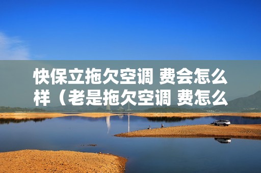 快保立拖欠空调 费会怎么样（老是拖欠空调 费怎么办）