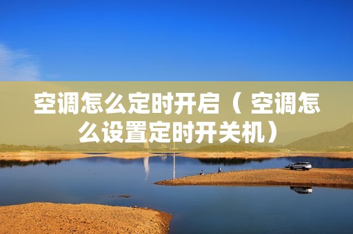 空调怎么定时开启（ 空调怎么设置定时开关机）