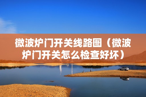 微波炉门开关线路图（微波炉门开关怎么检查好坏）