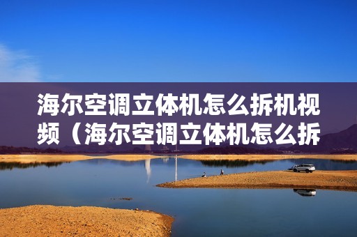 海尔空调立体机怎么拆机视频（海尔空调立体机怎么拆）