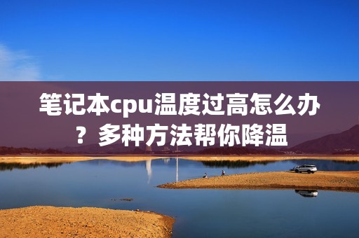 笔记本cpu温度过高怎么办？多种方法帮你降温
