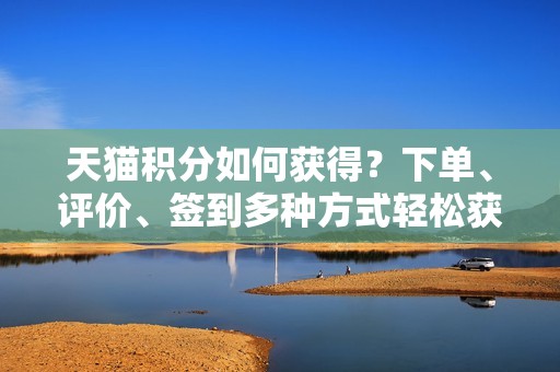 天猫积分如何获得？下单、评价、签到多种方式轻松获取