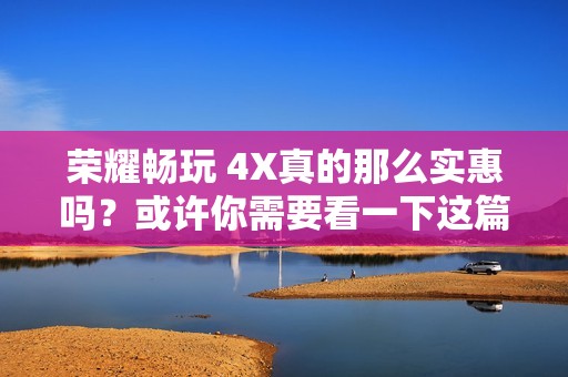 荣耀畅玩 4X真的那么实惠吗？或许你需要看一下这篇购买指南