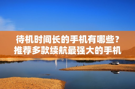 待机时间长的手机有哪些？推荐多款续航最强大的手机产品！