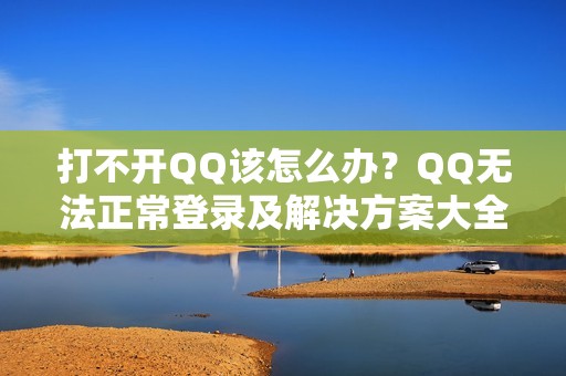 打不开QQ该怎么办？QQ无法正常登录及解决方案大全