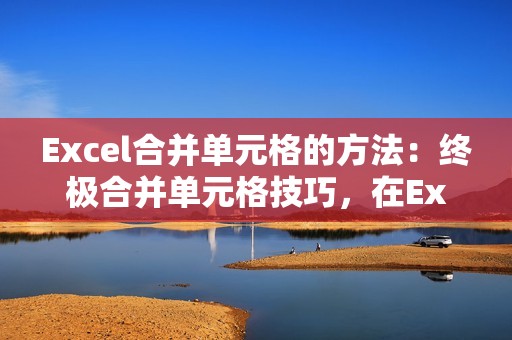 Excel合并单元格的方法：终极合并单元格技巧，在Excel中毫不费力合并单元格