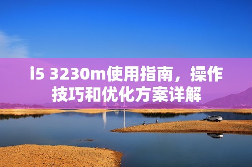i5 3230m使用指南，操作技巧和优化方案详解