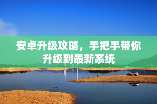 安卓升级攻略，手把手带你升级到最新系统