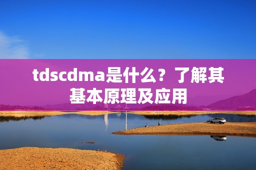 tdscdma是什么？了解其基本原理及应用