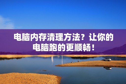 电脑内存清理方法？让你的电脑跑的更顺畅！