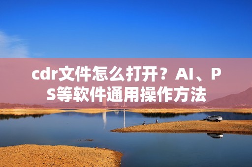 cdr文件怎么打开？AI、PS等软件通用操作方法