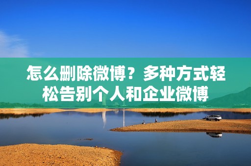 怎么删除微博？多种方式轻松告别个人和企业微博
