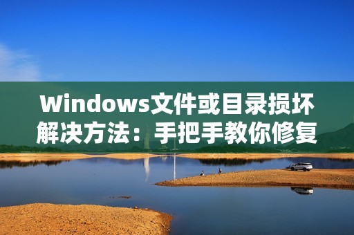 Windows文件或目录损坏解决方法：手把手教你修复受损的文件和目录