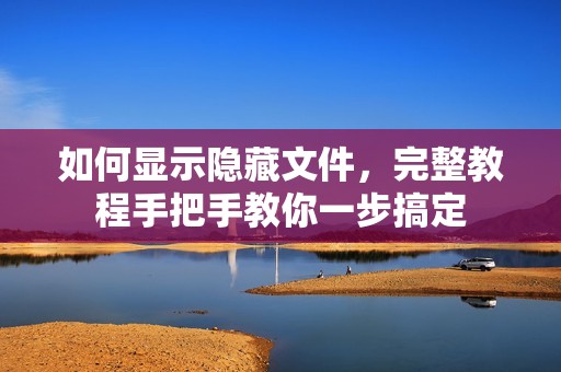 如何显示隐藏文件，完整教程手把手教你一步搞定