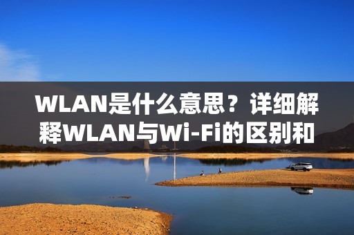 WLAN是什么意思？详细解释WLAN与Wi-Fi的区别和联系