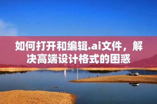 如何打开和编辑.ai文件，解决高端设计格式的困惑