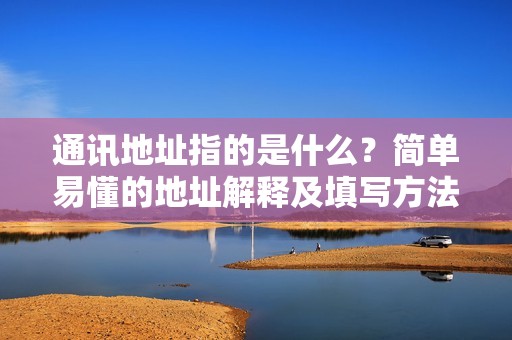 通讯地址指的是什么？简单易懂的地址解释及填写方法