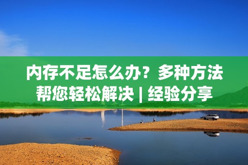 内存不足怎么办？多种方法帮您轻松解决 | 经验分享