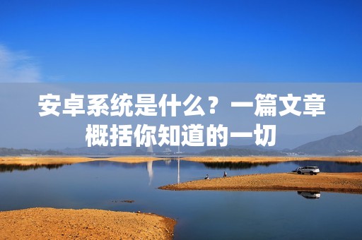 安卓系统是什么？一篇文章概括你知道的一切