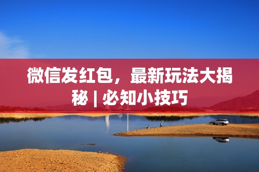 微信发红包，最新玩法大揭秘 | 必知小技巧