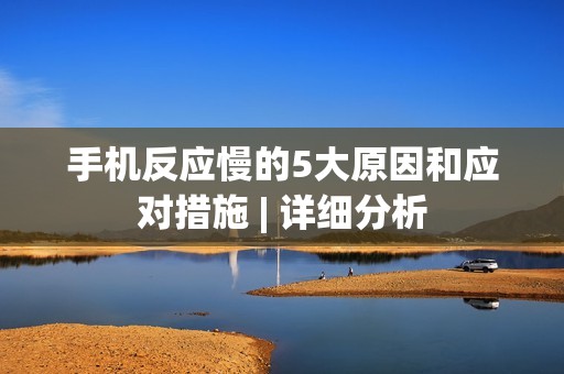 手机反应慢的5大原因和应对措施 | 详细分析