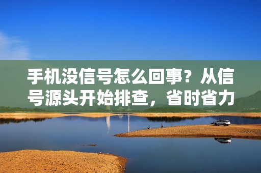 手机没信号怎么回事？从信号源头开始排查，省时省力又省心！