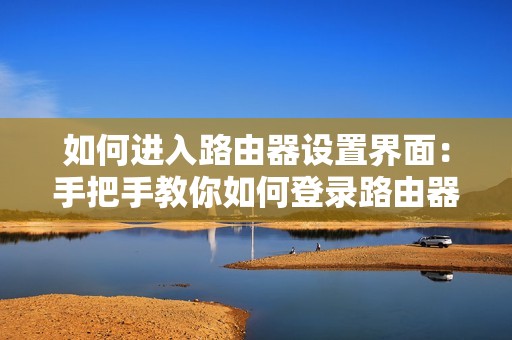 如何进入路由器设置界面：手把手教你如何登录路由器并进行设置