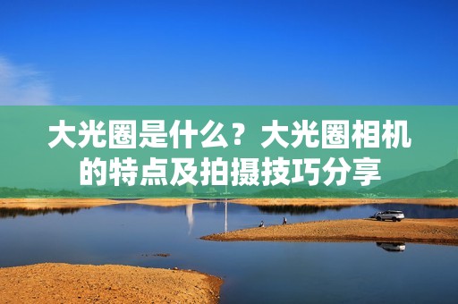 大光圈是什么？大光圈相机的特点及拍摄技巧分享