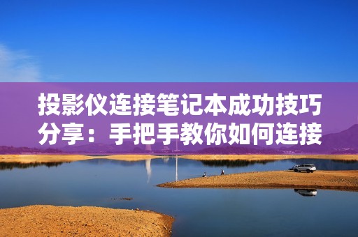 投影仪连接笔记本成功技巧分享：手把手教你如何连接投影仪与笔记本，让演示更便捷