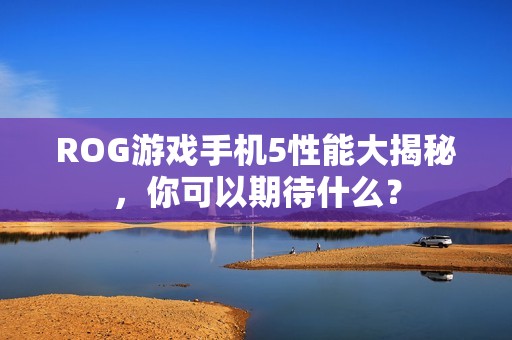 ROG游戏手机5性能大揭秘，你可以期待什么？