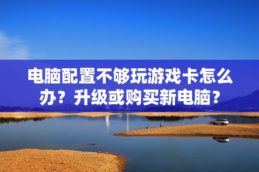 电脑配置不够玩游戏卡怎么办？升级或购买新电脑？