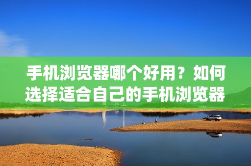 手机浏览器哪个好用？如何选择适合自己的手机浏览器 | 深度评测