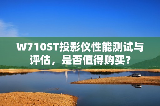 W710ST投影仪性能测试与评估，是否值得购买？