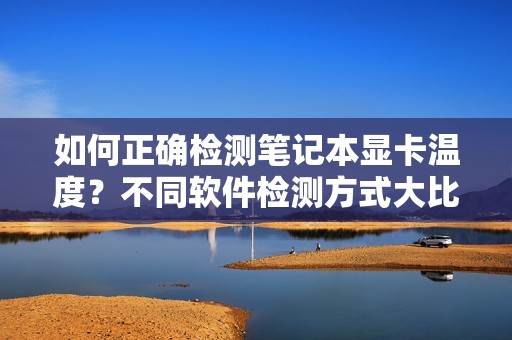 如何正确检测笔记本显卡温度？不同软件检测方式大比拼