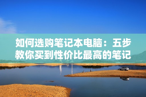 如何选购笔记本电脑：五步教你买到性价比最高的笔记本电脑