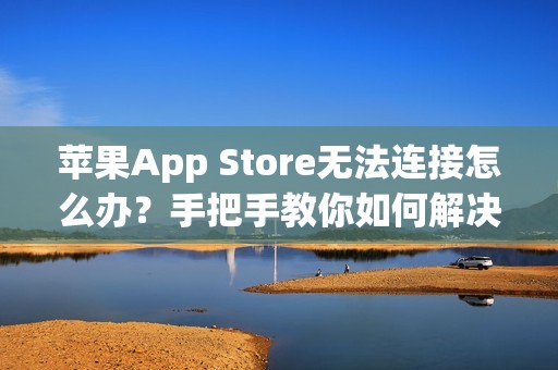 苹果App Store无法连接怎么办？手把手教你如何解决苹果应用商店连接问题