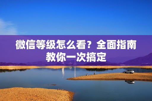 微信等级怎么看？全面指南教你一次搞定