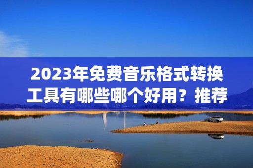 2023年免费音乐格式转换工具有哪些哪个好用?推荐这几款app堪称神器!