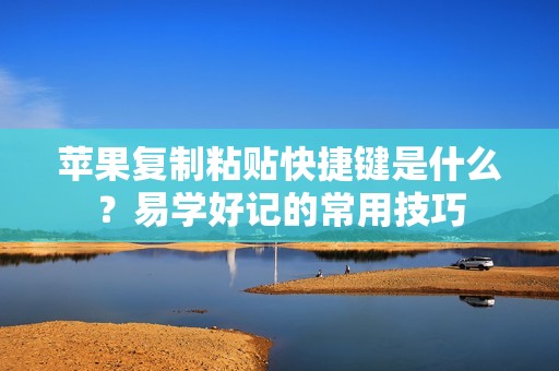 苹果复制粘贴快捷键是什么？易学好记的常用技巧
