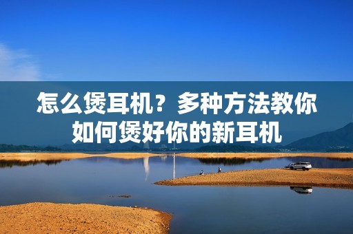 怎么煲耳机？多种方法教你如何煲好你的新耳机