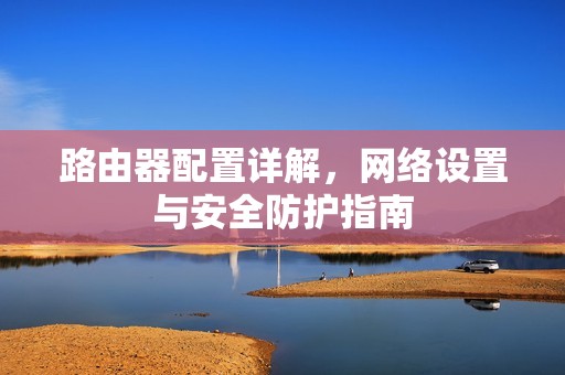 路由器配置详解，网络设置与安全防护指南