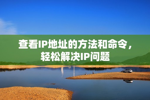 查看IP地址的方法和命令，轻松解决IP问题