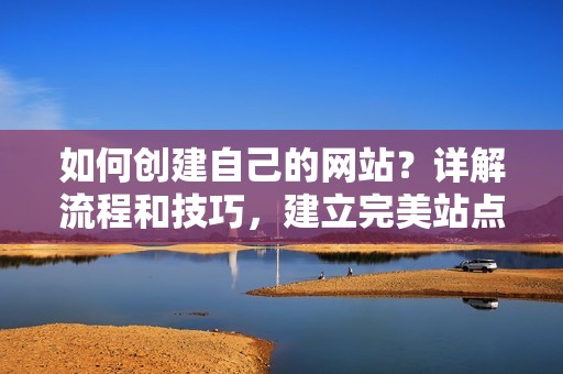 如何创建自己的网站？详解流程和技巧，建立完美站点