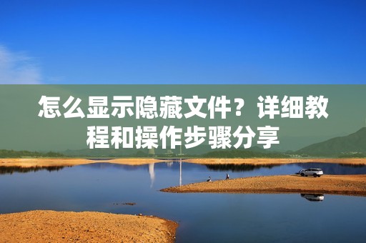 怎么显示隐藏文件？详细教程和操作步骤分享