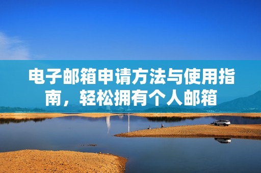 电子邮箱申请方法与使用指南，轻松拥有个人邮箱