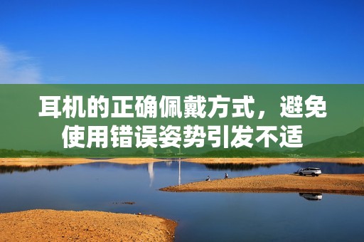 耳机的正确佩戴方式，避免使用错误姿势引发不适