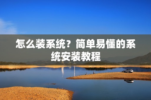 怎么装系统？简单易懂的系统安装教程