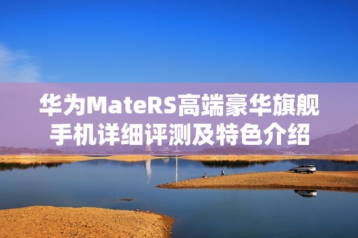 华为MateRS高端豪华旗舰手机详细评测及特色介绍