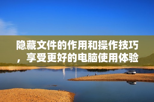 隐藏文件的作用和操作技巧，享受更好的电脑使用体验
