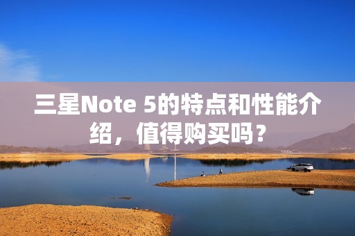 三星Note 5的特点和性能介绍，值得购买吗？